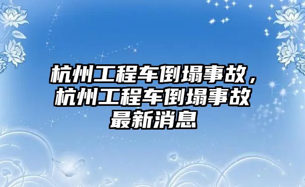 杭州工程車倒塌事故，杭州工程車倒塌事故最新消息