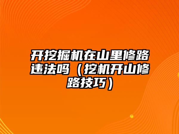 開挖掘機在山里修路違法嗎（挖機開山修路技巧）