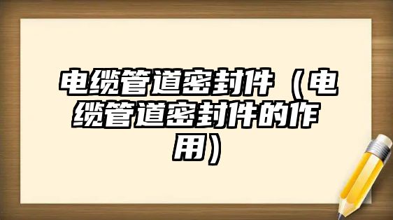 電纜管道密封件（電纜管道密封件的作用）