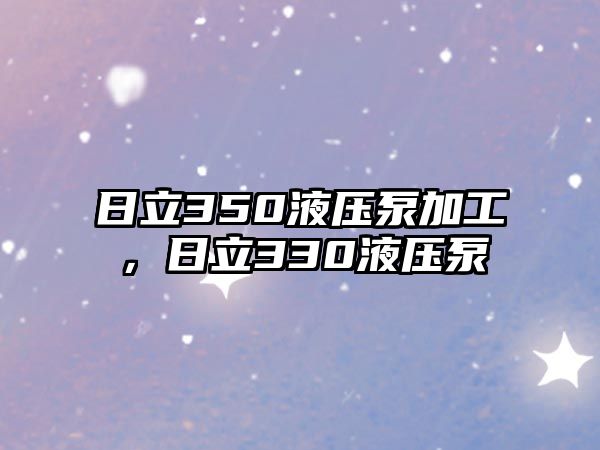 日立350液壓泵加工，日立330液壓泵