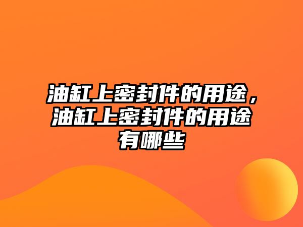 油缸上密封件的用途，油缸上密封件的用途有哪些