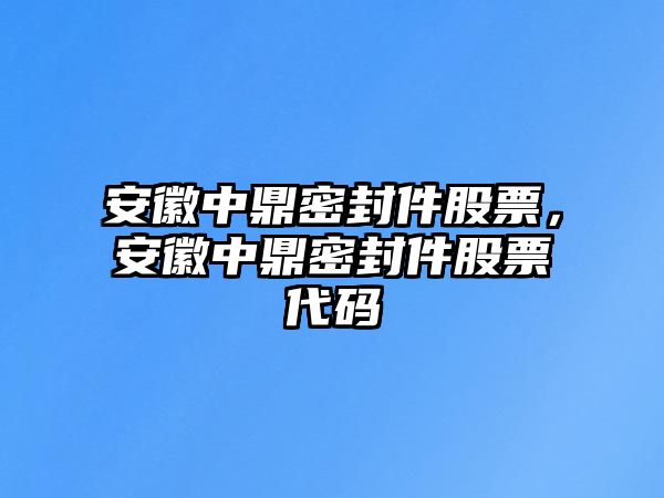 安徽中鼎密封件股票，安徽中鼎密封件股票代碼