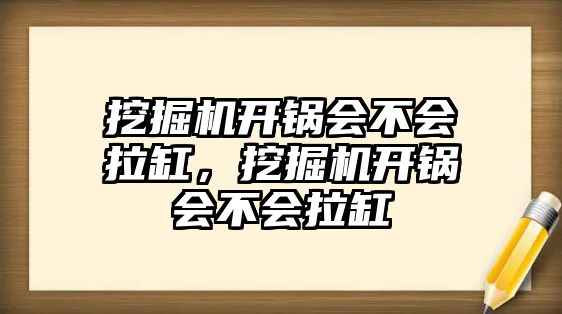 挖掘機開鍋會不會拉缸，挖掘機開鍋會不會拉缸