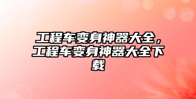 工程車變身神器大全，工程車變身神器大全下載