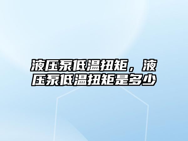 液壓泵低溫扭矩，液壓泵低溫扭矩是多少