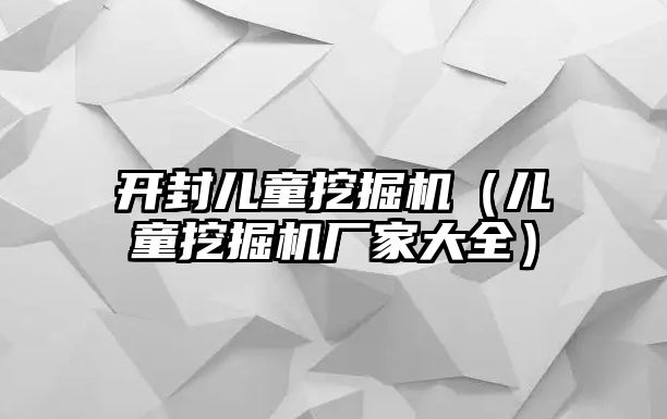 開封兒童挖掘機（兒童挖掘機廠家大全）