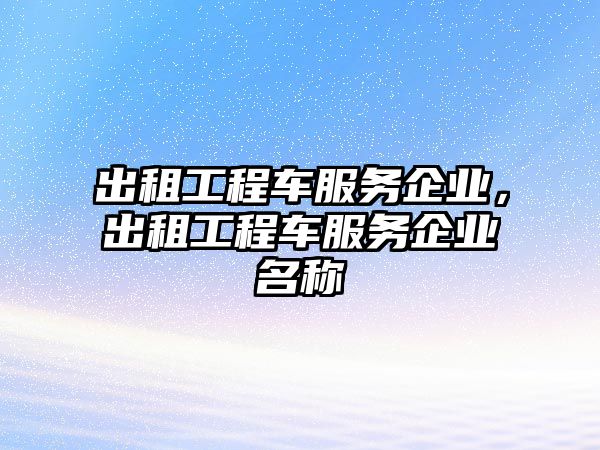 出租工程車服務(wù)企業(yè)，出租工程車服務(wù)企業(yè)名稱