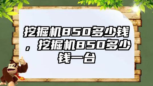 挖掘機(jī)850多少錢，挖掘機(jī)850多少錢一臺