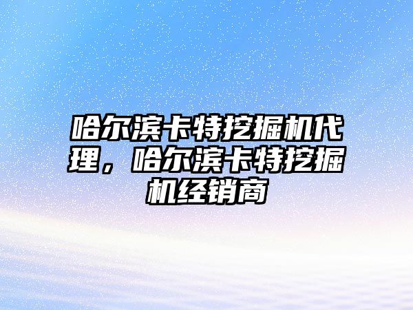 哈爾濱卡特挖掘機代理，哈爾濱卡特挖掘機經(jīng)銷商