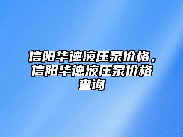 信陽華德液壓泵價格，信陽華德液壓泵價格查詢