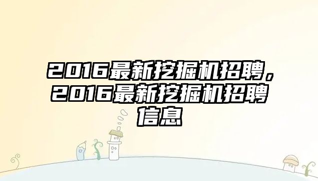 2016最新挖掘機(jī)招聘，2016最新挖掘機(jī)招聘信息