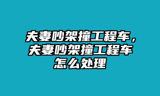 夫妻吵架撞工程車，夫妻吵架撞工程車怎么處理