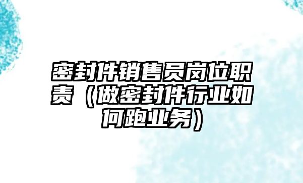 密封件銷售員崗位職責(zé)（做密封件行業(yè)如何跑業(yè)務(wù)）