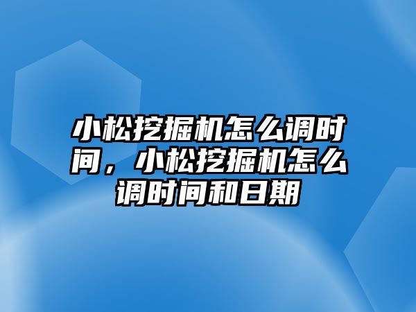 小松挖掘機怎么調(diào)時間，小松挖掘機怎么調(diào)時間和日期