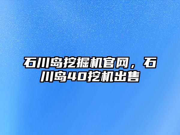 石川島挖掘機官網(wǎng)，石川島40挖機出售