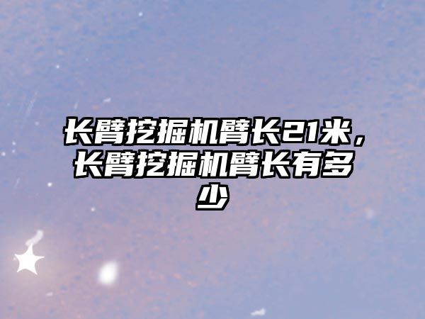 長臂挖掘機臂長21米，長臂挖掘機臂長有多少