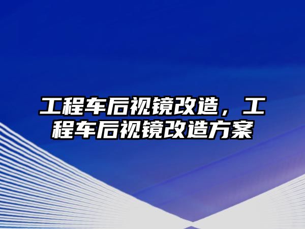 工程車后視鏡改造，工程車后視鏡改造方案