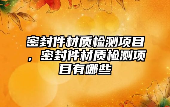 密封件材質檢測項目，密封件材質檢測項目有哪些