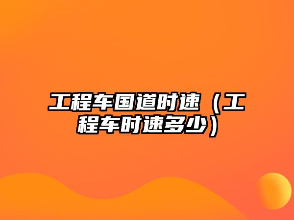 工程車國(guó)道時(shí)速（工程車時(shí)速多少）