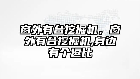 窗外有臺(tái)挖掘機(jī)，窗外有臺(tái)挖掘機(jī),身邊有個(gè)逗比