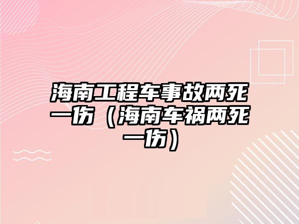 海南工程車(chē)事故兩死一傷（海南車(chē)禍兩死一傷）