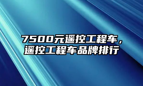 7500元遙控工程車，遙控工程車品牌排行