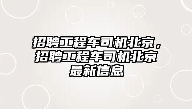 招聘工程車司機(jī)北京，招聘工程車司機(jī)北京最新信息