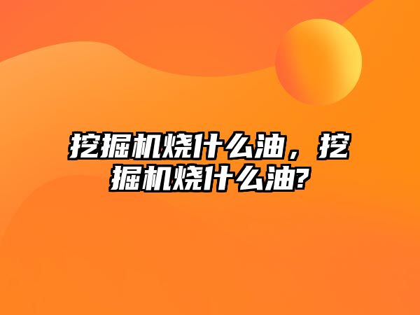 挖掘機(jī)燒什么油，挖掘機(jī)燒什么油?