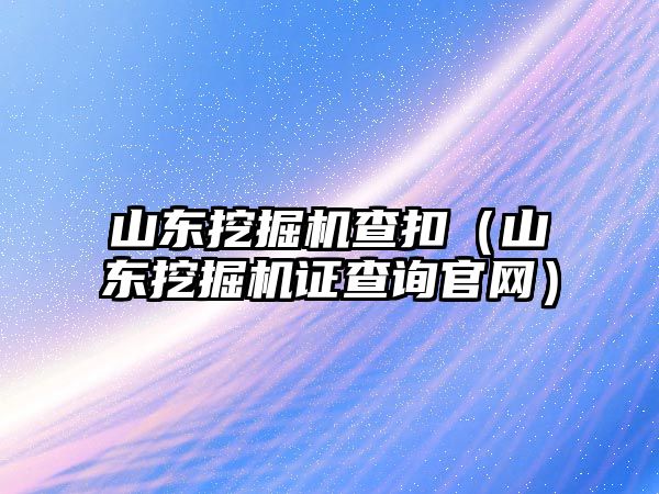 山東挖掘機(jī)查扣（山東挖掘機(jī)證查詢官網(wǎng)）