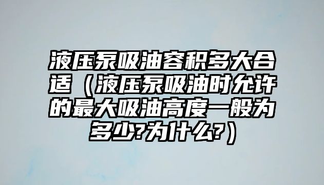 液壓泵吸油容積多大合適（液壓泵吸油時允許的最大吸油高度一般為多少?為什么?）