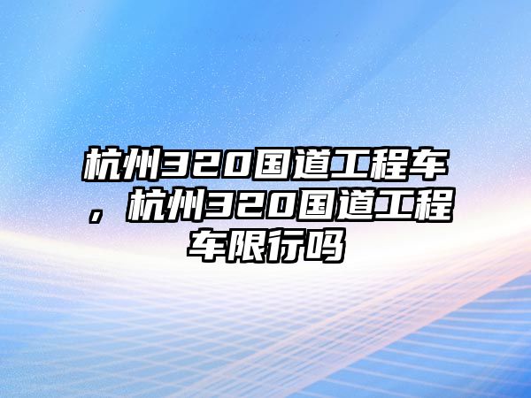 杭州320國道工程車，杭州320國道工程車限行嗎