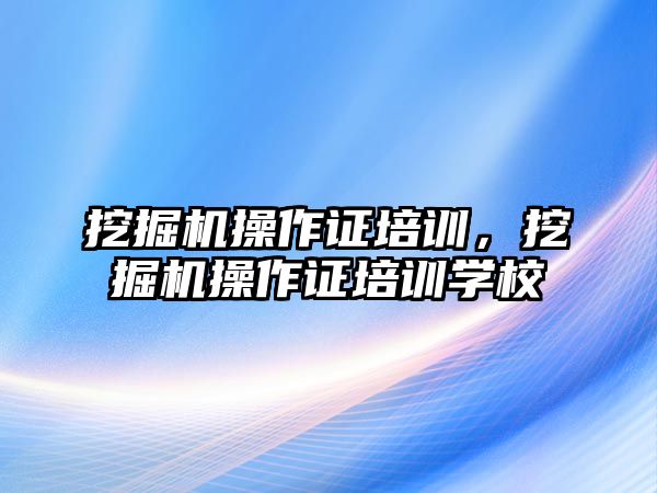 挖掘機操作證培訓(xùn)，挖掘機操作證培訓(xùn)學(xué)校