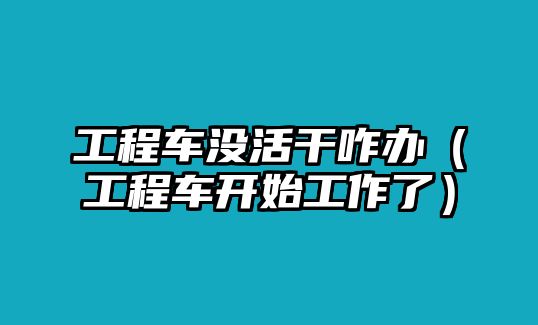 工程車(chē)沒(méi)活干咋辦（工程車(chē)開(kāi)始工作了）