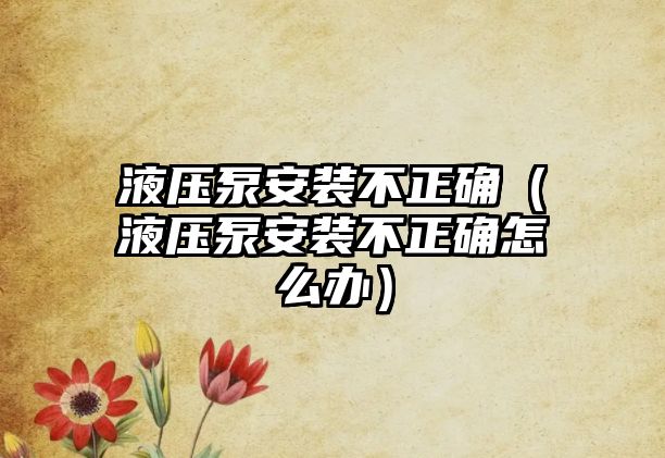 液壓泵安裝不正確（液壓泵安裝不正確怎么辦）