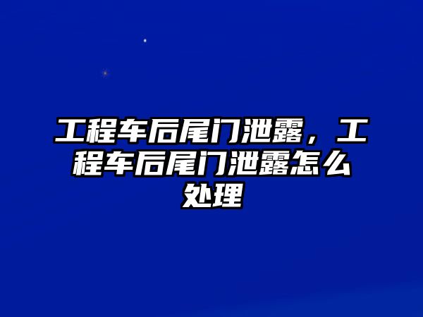 工程車后尾門泄露，工程車后尾門泄露怎么處理