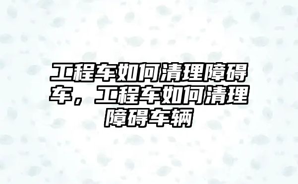 工程車如何清理障礙車，工程車如何清理障礙車輛