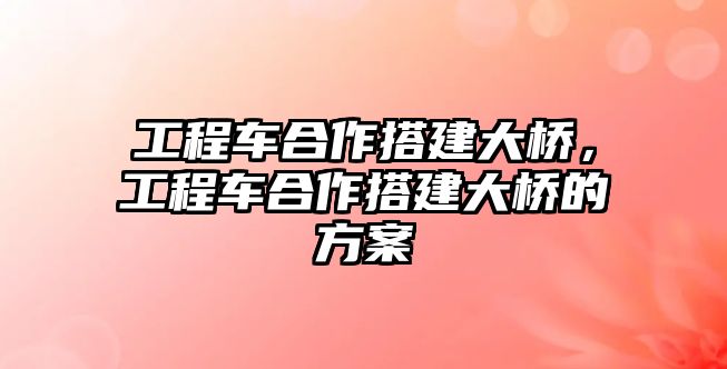 工程車合作搭建大橋，工程車合作搭建大橋的方案