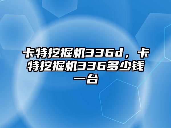 卡特挖掘機336d，卡特挖掘機336多少錢一臺