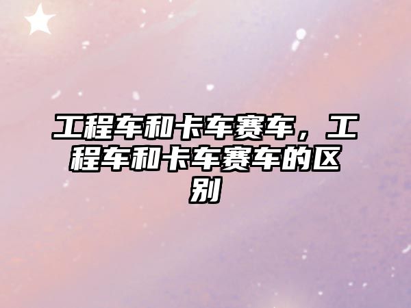 工程車和卡車賽車，工程車和卡車賽車的區(qū)別