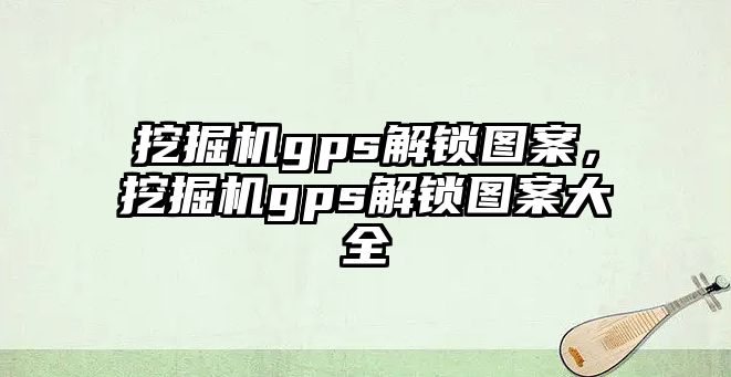 挖掘機gps解鎖圖案，挖掘機gps解鎖圖案大全