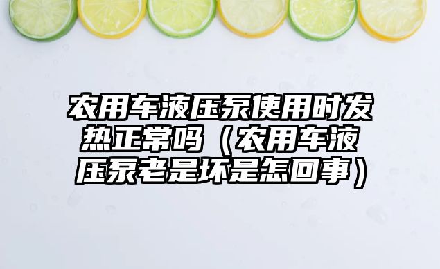 農用車液壓泵使用時發(fā)熱正常嗎（農用車液壓泵老是壞是怎回事）