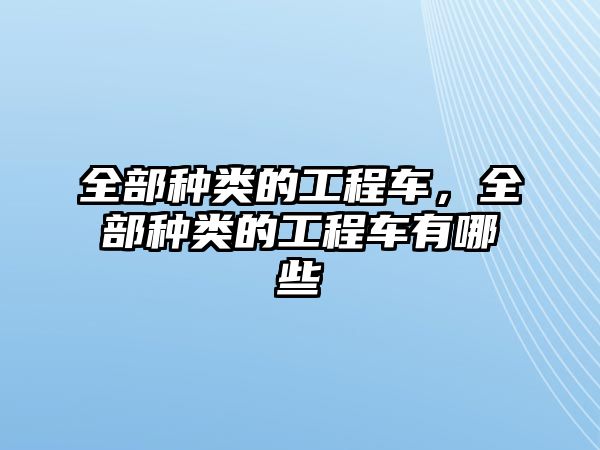 全部種類的工程車，全部種類的工程車有哪些