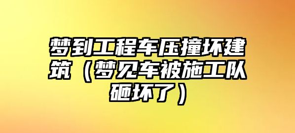 夢到工程車壓撞壞建筑（夢見車被施工隊砸壞了）