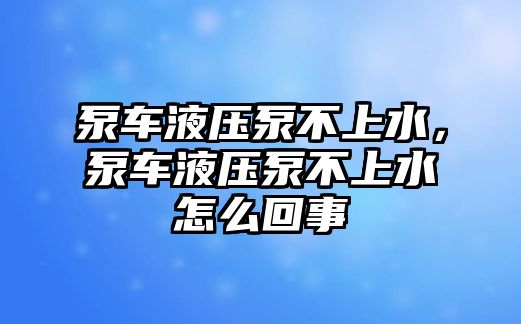 泵車液壓泵不上水，泵車液壓泵不上水怎么回事