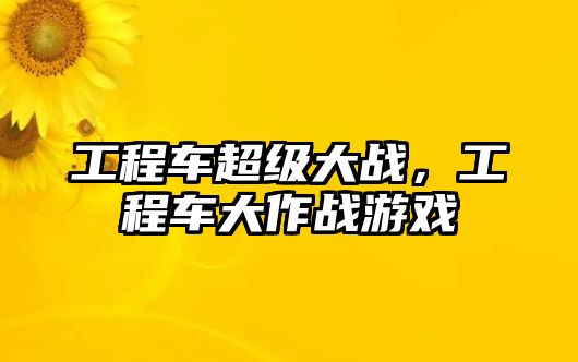 工程車超級(jí)大戰(zhàn)，工程車大作戰(zhàn)游戲