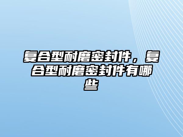 復(fù)合型耐磨密封件，復(fù)合型耐磨密封件有哪些