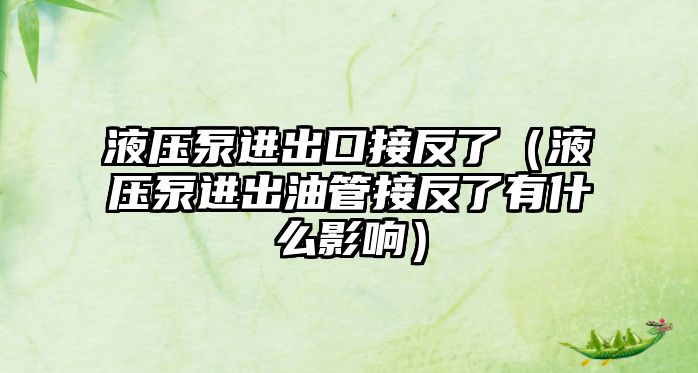 液壓泵進出口接反了（液壓泵進出油管接反了有什么影響）