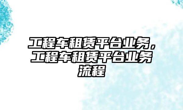 工程車租賃平臺業(yè)務(wù)，工程車租賃平臺業(yè)務(wù)流程