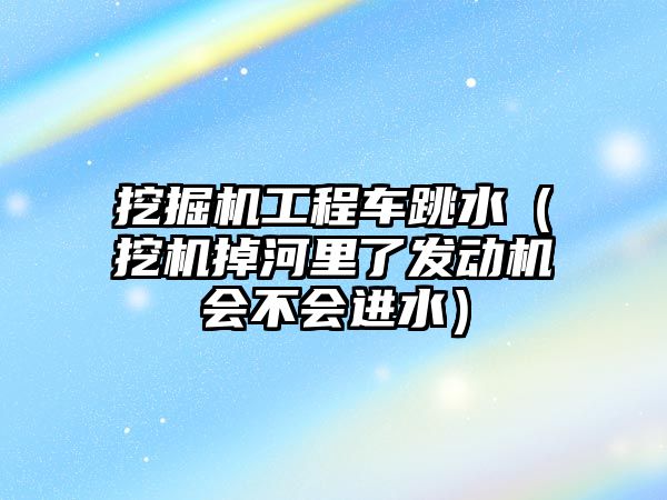 挖掘機工程車跳水（挖機掉河里了發(fā)動機會不會進(jìn)水）