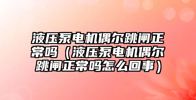 液壓泵電機偶爾跳閘正常嗎（液壓泵電機偶爾跳閘正常嗎怎么回事）